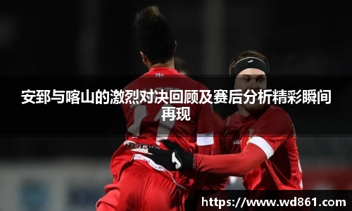 安郅与喀山的激烈对决回顾及赛后分析精彩瞬间再现
